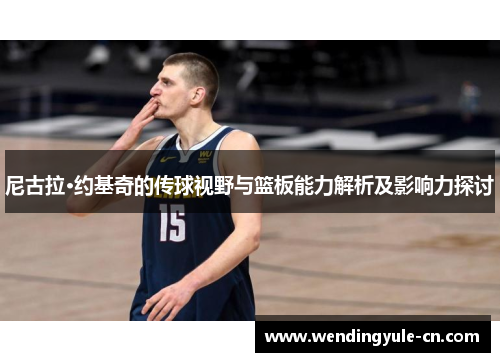 尼古拉·约基奇的传球视野与篮板能力解析及影响力探讨