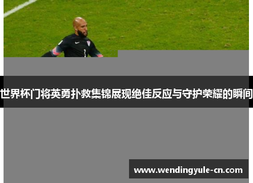 世界杯门将英勇扑救集锦展现绝佳反应与守护荣耀的瞬间