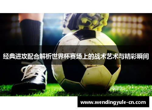 经典进攻配合解析世界杯赛场上的战术艺术与精彩瞬间