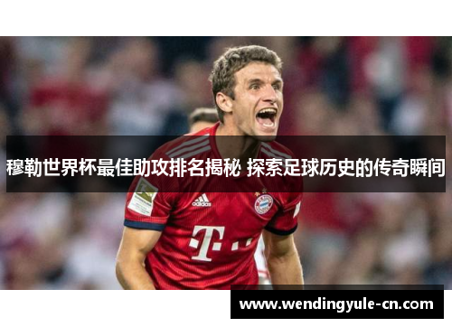 穆勒世界杯最佳助攻排名揭秘 探索足球历史的传奇瞬间