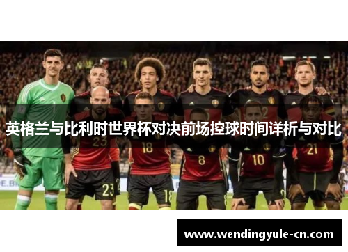 英格兰与比利时世界杯对决前场控球时间详析与对比