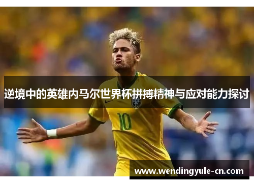 逆境中的英雄内马尔世界杯拼搏精神与应对能力探讨