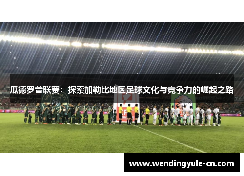 瓜德罗普联赛：探索加勒比地区足球文化与竞争力的崛起之路