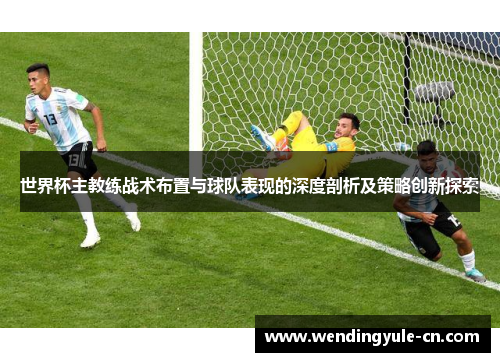 世界杯主教练战术布置与球队表现的深度剖析及策略创新探索