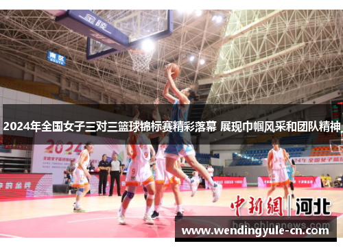 2024年全国女子三对三篮球锦标赛精彩落幕 展现巾帼风采和团队精神