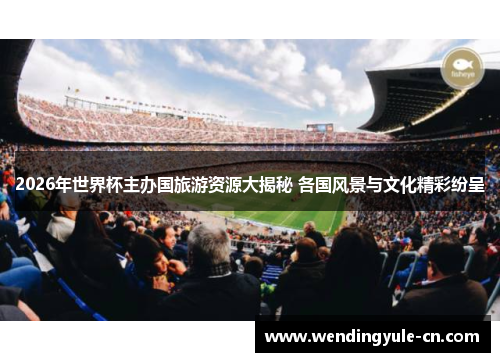 2026年世界杯主办国旅游资源大揭秘 各国风景与文化精彩纷呈