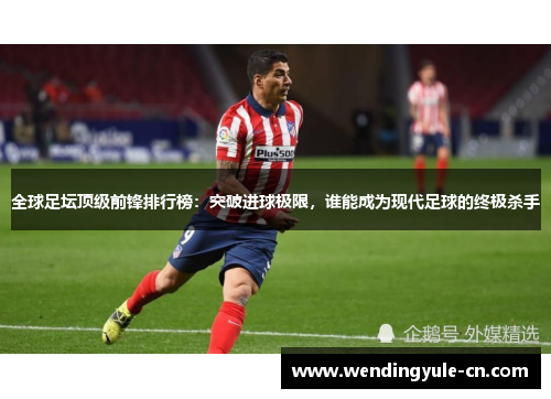 全球足坛顶级前锋排行榜：突破进球极限，谁能成为现代足球的终极杀手