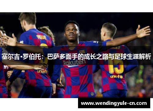 塞尔吉·罗伯托：巴萨多面手的成长之路与足球生涯解析