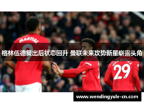 格林伍德复出后状态回升 曼联未来攻势新星崭露头角