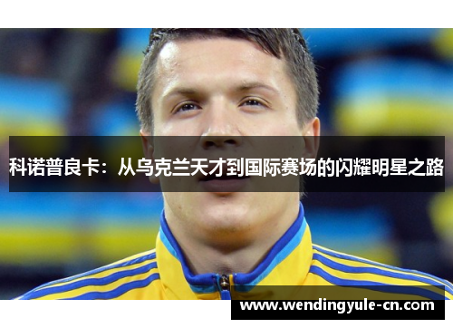 科诺普良卡：从乌克兰天才到国际赛场的闪耀明星之路