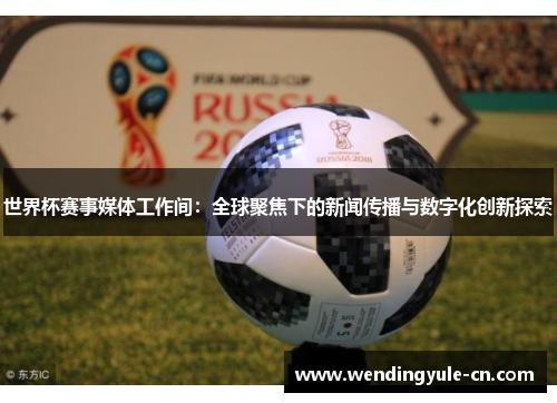 世界杯赛事媒体工作间：全球聚焦下的新闻传播与数字化创新探索