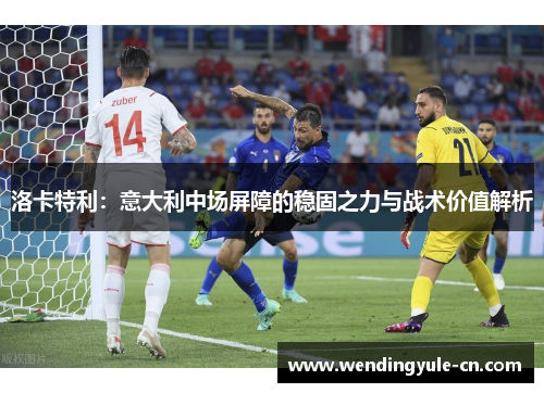 洛卡特利：意大利中场屏障的稳固之力与战术价值解析
