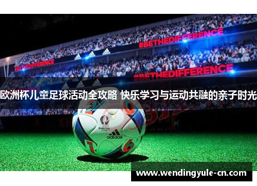欧洲杯儿童足球活动全攻略 快乐学习与运动共融的亲子时光