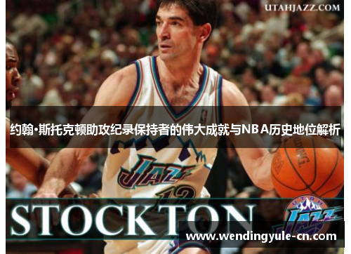 约翰·斯托克顿助攻纪录保持者的伟大成就与NBA历史地位解析