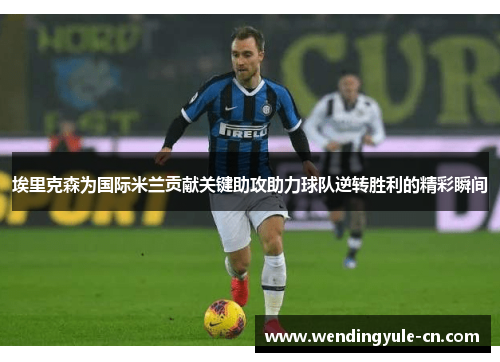 埃里克森为国际米兰贡献关键助攻助力球队逆转胜利的精彩瞬间