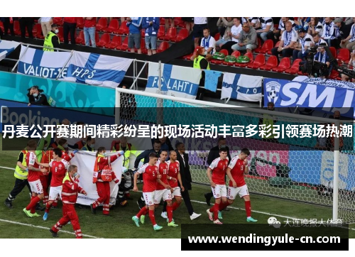 丹麦公开赛期间精彩纷呈的现场活动丰富多彩引领赛场热潮