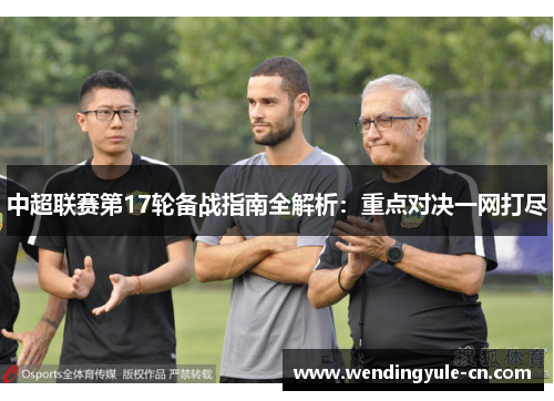 中超联赛第17轮备战指南全解析：重点对决一网打尽