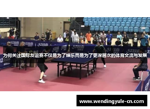 为何关注国际友谊赛不仅是为了娱乐而是为了更深层次的体育交流与发展