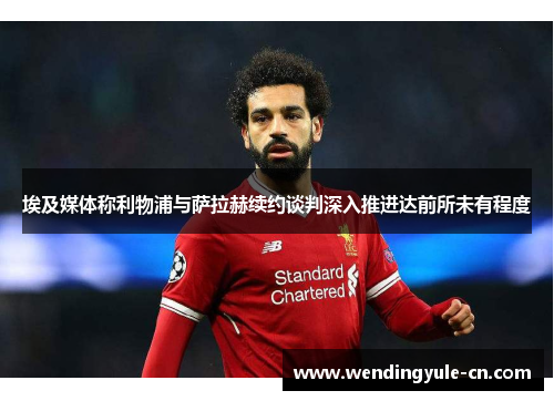 埃及媒体称利物浦与萨拉赫续约谈判深入推进达前所未有程度