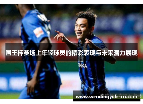 国王杯赛场上年轻球员的精彩表现与未来潜力展现
