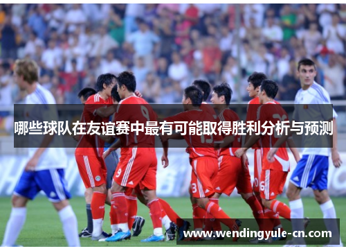 哪些球队在友谊赛中最有可能取得胜利分析与预测