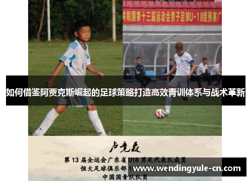 如何借鉴阿贾克斯崛起的足球策略打造高效青训体系与战术革新