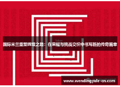 国际米兰重塑辉煌之路：在荣耀与挑战交织中书写新的传奇篇章