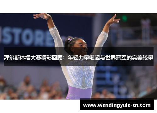 拜尔斯体操大赛精彩回顾：年轻力量崛起与世界冠军的完美较量