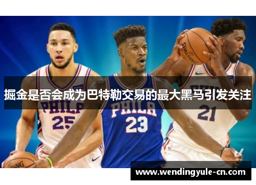 掘金是否会成为巴特勒交易的最大黑马引发关注