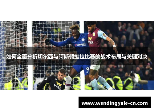 如何全面分析切尔西与阿斯顿维拉比赛的战术布局与关键对决