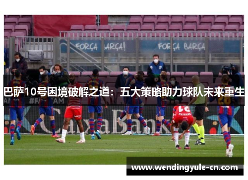 巴萨10号困境破解之道：五大策略助力球队未来重生