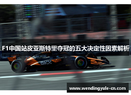 F1中国站皮亚斯特里夺冠的五大决定性因素解析