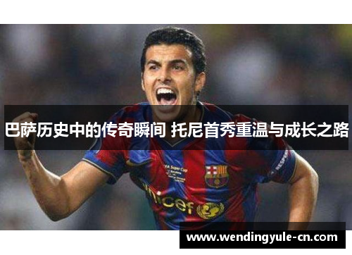 巴萨历史中的传奇瞬间 托尼首秀重温与成长之路