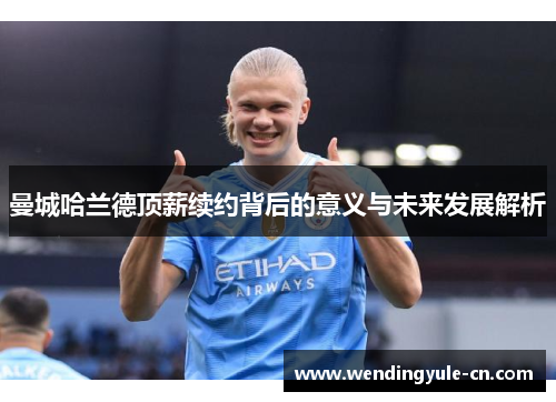 曼城哈兰德顶薪续约背后的意义与未来发展解析