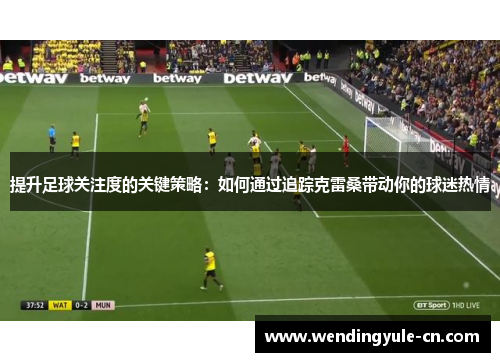 提升足球关注度的关键策略：如何通过追踪克雷桑带动你的球迷热情