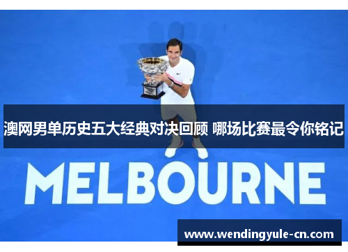 澳网男单历史五大经典对决回顾 哪场比赛最令你铭记