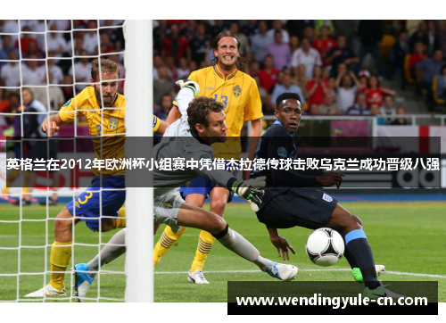 英格兰在2012年欧洲杯小组赛中凭借杰拉德传球击败乌克兰成功晋级八强