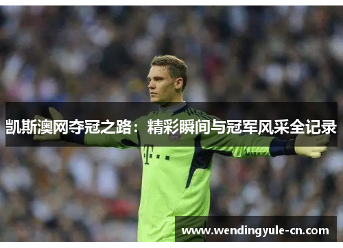 凯斯澳网夺冠之路：精彩瞬间与冠军风采全记录