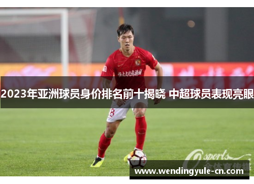 2023年亚洲球员身价排名前十揭晓 中超球员表现亮眼