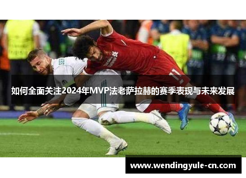 如何全面关注2024年MVP法老萨拉赫的赛季表现与未来发展