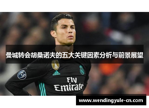 曼城转会胡桑诺夫的五大关键因素分析与前景展望