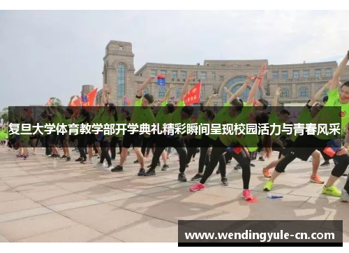 复旦大学体育教学部开学典礼精彩瞬间呈现校园活力与青春风采