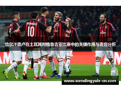 恰尔汗奥卢在土耳其对格鲁吉亚比赛中的关键作用与表现分析 恰尔汗奥卢在土耳其对格鲁吉亚比赛中的关键作用与表现分析
