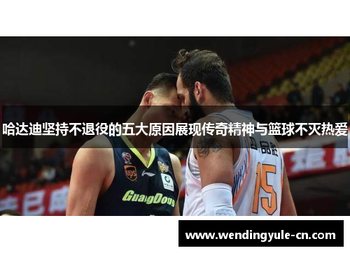 哈达迪坚持不退役的五大原因展现传奇精神与篮球不灭热爱