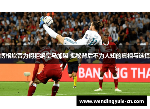 博格坎普为何拒绝皇马加盟 揭秘背后不为人知的真相与选择