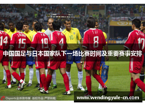 中国国足与日本国家队下一场比赛时间及重要赛事安排 中国国足与日本国家队下一场比赛时间及重要赛事安排