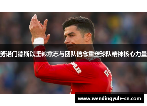 努诺门德斯以坚毅意志与团队信念重塑球队精神核心力量