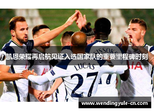 凯恩荣耀再启航见证入选国家队的重要里程碑时刻 凯恩荣耀再启航见证入选国家队的重要里程碑时刻