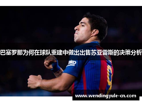 巴塞罗那为何在球队重建中做出出售苏亚雷斯的决策分析 巴塞罗那为何在球队重建中做出出售苏亚雷斯的决策分析