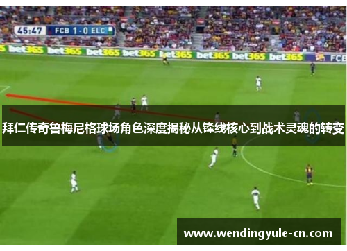 拜仁传奇鲁梅尼格球场角色深度揭秘从锋线核心到战术灵魂的转变 拜仁传奇鲁梅尼格球场角色深度揭秘从锋线核心到战术灵魂的转变